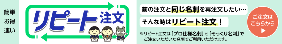 リピート注文｜前の注文と同じ名刺を再注文したい…そんな時は「簡単・お得・速い」なリピート注文！お得なリピート価格でご提供します！