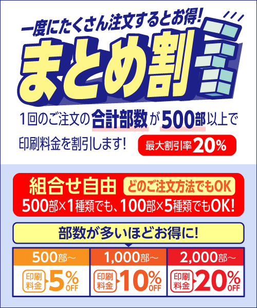 一度にたくさん注文するとお得な「まとめ割」1回のご注文の合計部数が500部以上で印刷料金を割引します！