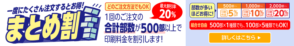 一度にたくさん注文するとお得な「まとめ割」1回のご注文の合計部数が500部以上で印刷料金を割引します！